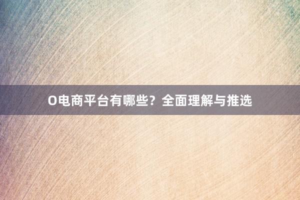 O电商平台有哪些？全面理解与推选
