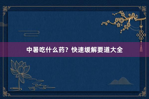 中暑吃什么药？快速缓解要道大全